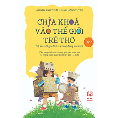 Chìa Khóa Vào Thế Giới Trẻ Thơ - Trẻ Em Với Gia Đình Và Hoạt Động Vui Chơi (Cẩm nang dành cho cha mẹ, giáo viên mầm non và những người quan tâm tới trẻ từ 0-6 tuổi) Tập 1
