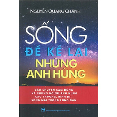 SỐNG ĐỂ KỂ LẠI NHỮNG ANH HÙNG - Câu Chuyện Cảm Động Về Những Người Anh Hùng Cao Thượng, Bình Dị, Sống Mãi Trong Lòng Dân