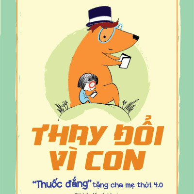 Thay Đổi Vì Con - "Thuốc Đắng" Tặng Cha Mẹ Thời 4.0 (Tái Bản 2024)