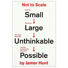 Not To Scale: How The Small Becomes Large, The Large Becomes Unthinkable, And The Unthinkable Becomes Possible