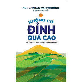 KHÔNG CÓ ĐỈNH QUÁ CAO - TỪ LÀNG QUÊ BƯỚC RA CHINH PHỤC THẾ GIỚI - GS. Phan Văn Trường & nhiều tác giả - (bìa mềm)