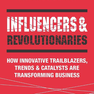 Influencers And Revolutionaries: How Innovative Trailblazers, Trends And Catalysts Are Transforming Business (Kogan Page Inspire)