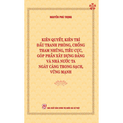 Kiên quyết, kiên trì đấu tranh phòng, chống tham nhũng, tiêu cực, góp phần xây dựng Đảng và Nhà nước ta ngày càng trong sạch, vững mạnh