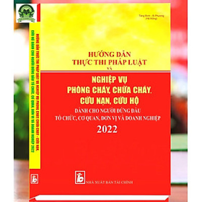Hướng Dẫn Thực Thi Pháp Luật Và Nghiệp Vụ Phòng Cháy, Chữa Cháy - Cứu Nạn, Cứu Hộ Dành Cho Người Đứng Đầu Tổ Chức, Cơ Quan, Đơn Vị Và Doanh Nghiệp 2022