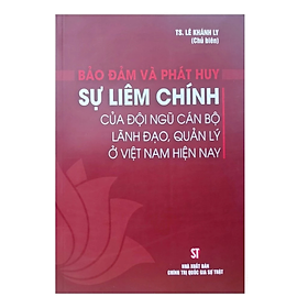 Bảo đảm và phát huy sự liêm chính của đội ngũ cán bộ lãnh đạo quản lý ở Việt Nam - Lê Khánh Ly - Nhà xuất bản chính trị quốc gia Sự thật