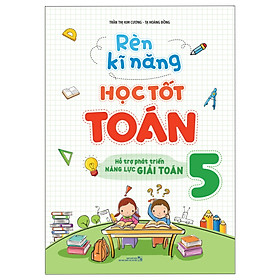 Rèn Kĩ Năng Học Tốt Toán Lớp 5 (Hỗ Trợ Phát Triển Năng Lực Giải Toán)