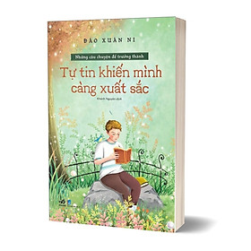 TỰ TIN KHIẾN MÌNH CÀNG XUẤT SẮC - NHỮNG CÂU CHUYỆN ĐỂ TRƯỞNG THÀNH